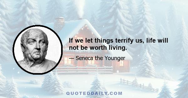 If we let things terrify us, life will not be worth living.