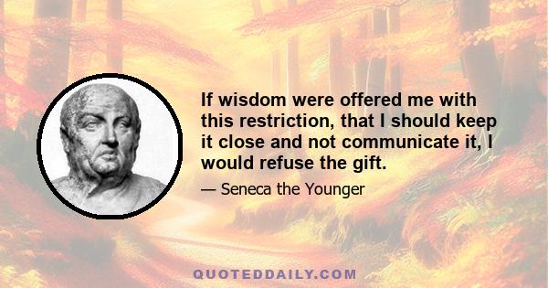 If wisdom were offered me with this restriction, that I should keep it close and not communicate it, I would refuse the gift.