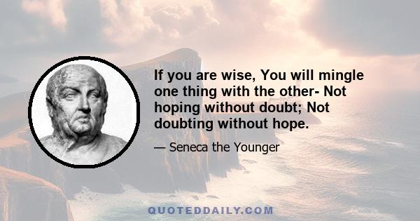 If you are wise, You will mingle one thing with the other- Not hoping without doubt; Not doubting without hope.