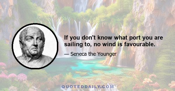 If you don't know what port you are sailing to, no wind is favourable.