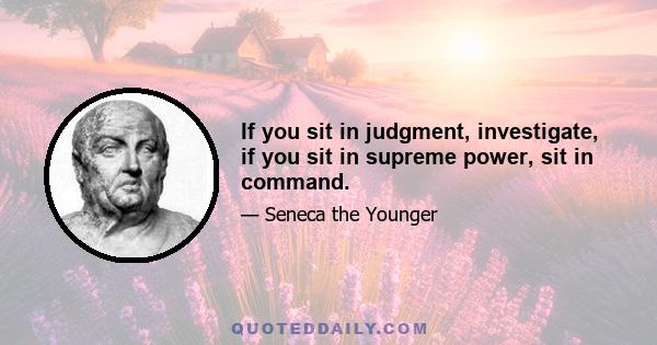 If you sit in judgment, investigate, if you sit in supreme power, sit in command.