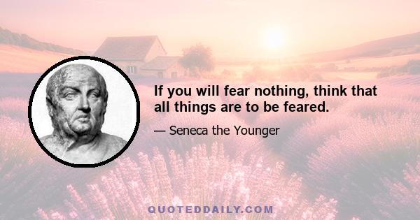 If you will fear nothing, think that all things are to be feared.