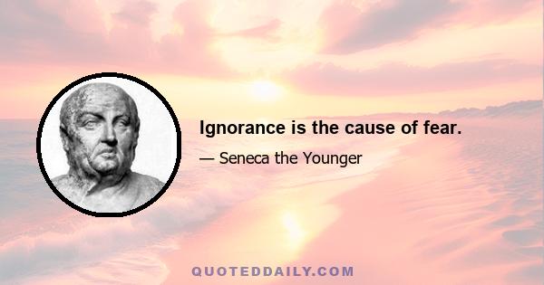 Ignorance is the cause of fear.