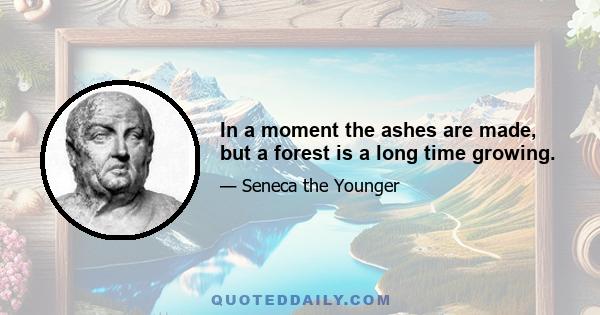 In a moment the ashes are made, but a forest is a long time growing.