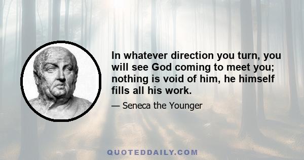 In whatever direction you turn, you will see God coming to meet you; nothing is void of him, he himself fills all his work.