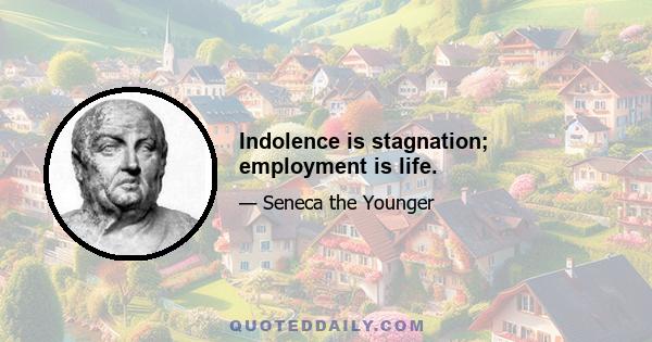 Indolence is stagnation; employment is life.