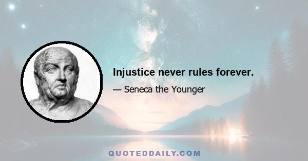 Injustice never rules forever.