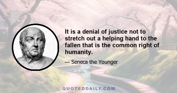 It is a denial of justice not to stretch out a helping hand to the fallen that is the common right of humanity.