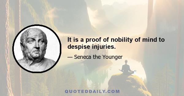 It is a proof of nobility of mind to despise injuries.