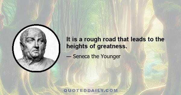 It is a rough road that leads to the heights of greatness.