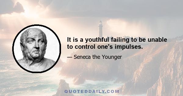 It is a youthful failing to be unable to control one's impulses.