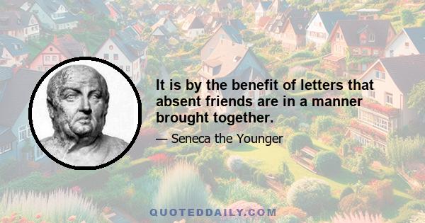 It is by the benefit of letters that absent friends are in a manner brought together.