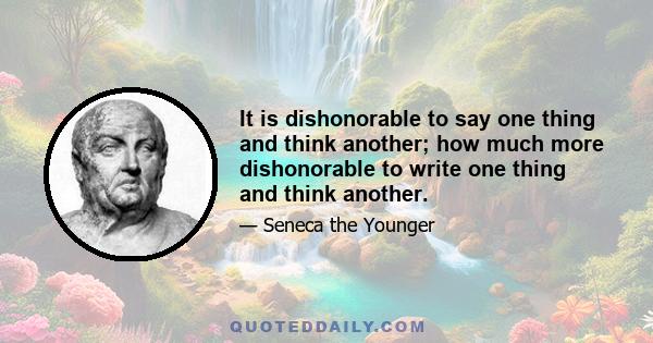 It is dishonorable to say one thing and think another; how much more dishonorable to write one thing and think another.