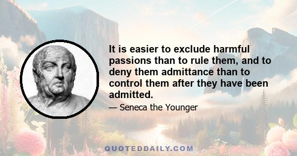 It is easier to exclude harmful passions than to rule them, and to deny them admittance than to control them after they have been admitted.