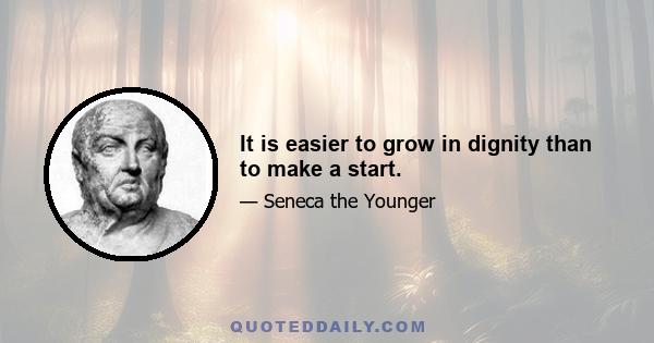 It is easier to grow in dignity than to make a start.