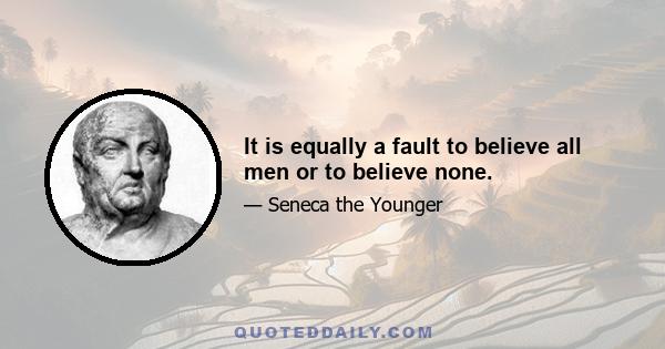 It is equally a fault to believe all men or to believe none.