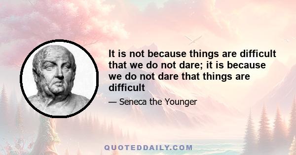 It is not because things are difficult that we do not dare; it is because we do not dare that things are difficult