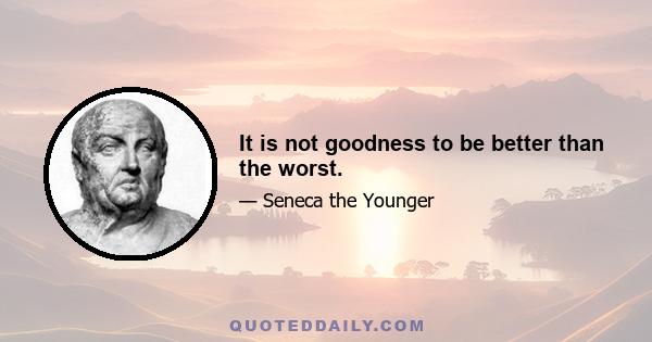 It is not goodness to be better than the worst.