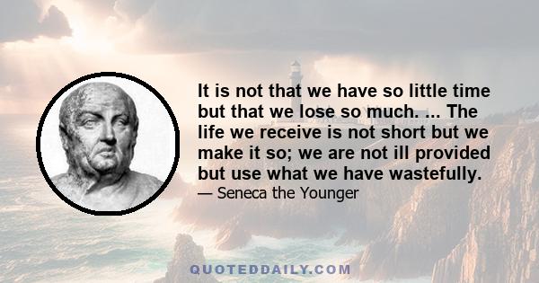 It is not that we have so little time but that we lose so much. ... The life we receive is not short but we make it so; we are not ill provided but use what we have wastefully.