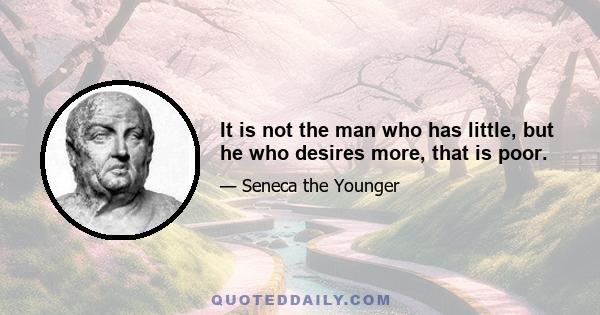 It is not the man who has little, but he who desires more, that is poor.