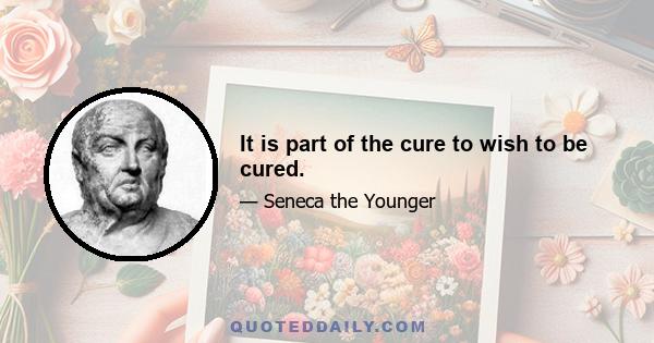 It is part of the cure to wish to be cured.