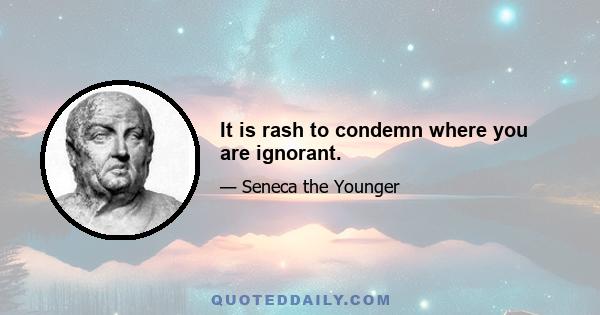 It is rash to condemn where you are ignorant.