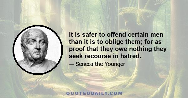 It is safer to offend certain men than it is to oblige them; for as proof that they owe nothing they seek recourse in hatred.