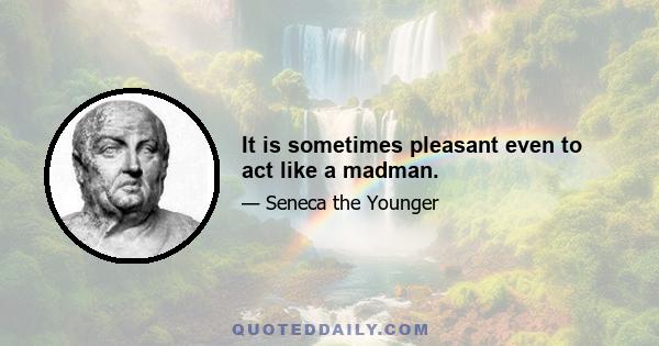 It is sometimes pleasant even to act like a madman.