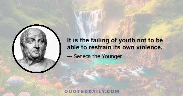 It is the failing of youth not to be able to restrain its own violence.