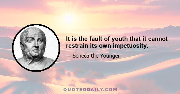 It is the fault of youth that it cannot restrain its own impetuosity.