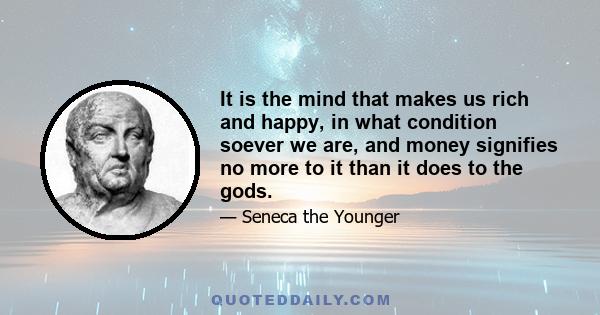 It is the mind that makes us rich and happy, in what condition soever we are, and money signifies no more to it than it does to the gods.