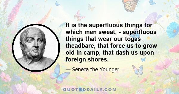 It is the superfluous things for which men sweat, - superfluous things that wear our togas theadbare, that force us to grow old in camp, that dash us upon foreign shores.