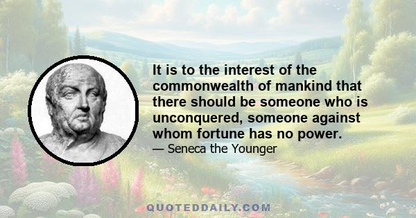 It is to the interest of the commonwealth of mankind that there should be someone who is unconquered, someone against whom fortune has no power.