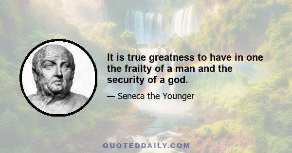 It is true greatness to have in one the frailty of a man and the security of a god.