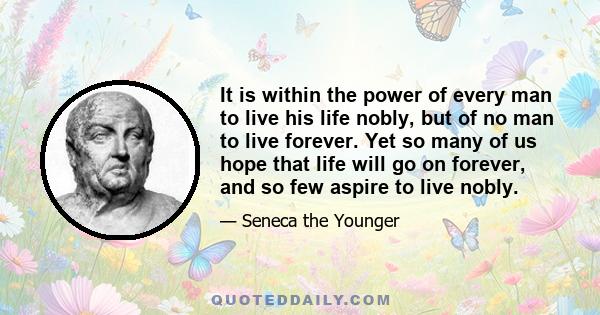 It is within the power of every man to live his life nobly, but of no man to live forever. Yet so many of us hope that life will go on forever, and so few aspire to live nobly.