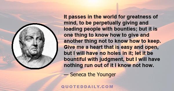 It passes in the world for greatness of mind, to be perpetually giving and loading people with bounties; but it is one thing to know how to give and another thing not to know how to keep. Give me a heart that is easy