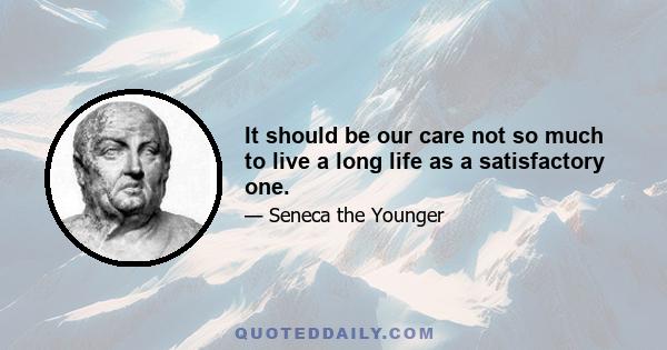 It should be our care not so much to live a long life as a satisfactory one.