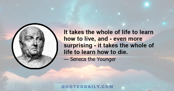 It takes the whole of life to learn how to live, and - even more surprising - it takes the whole of life to learn how to die.