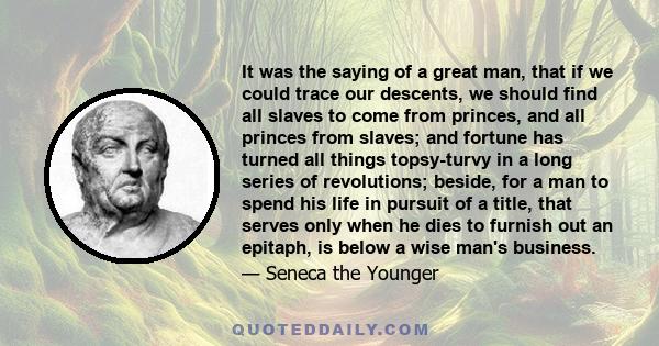 It was the saying of a great man, that if we could trace our descents, we should find all slaves to come from princes, and all princes from slaves; and fortune has turned all things topsy-turvy in a long series of