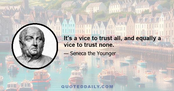 It's a vice to trust all, and equally a vice to trust none.