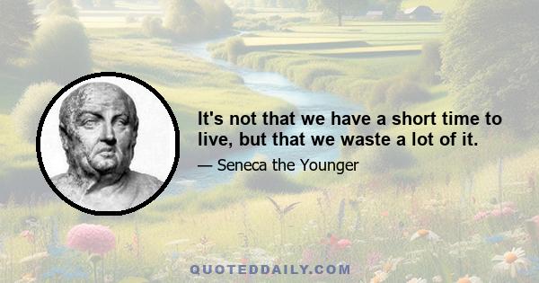 It's not that we have a short time to live, but that we waste a lot of it.