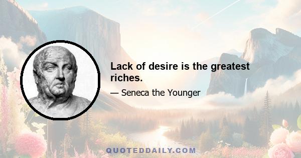 Lack of desire is the greatest riches.