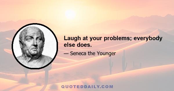 Laugh at your problems; everybody else does.