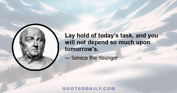 Lay hold of today's task, and you will not depend so much upon tomorrow's.