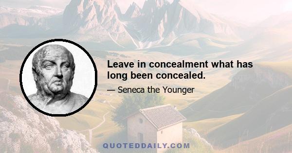 Leave in concealment what has long been concealed.