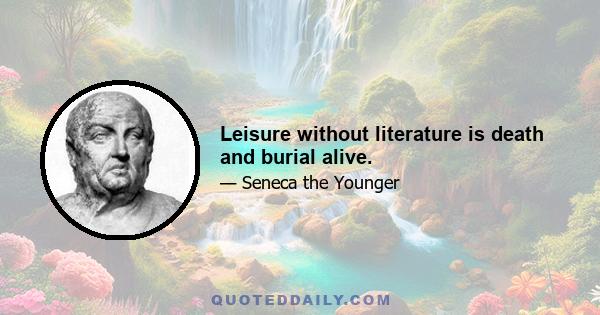 Leisure without literature is death and burial alive.