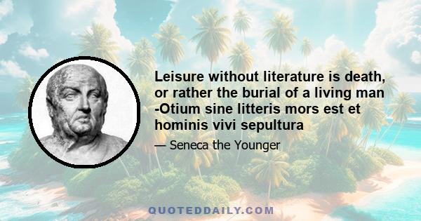 Leisure without literature is death, or rather the burial of a living man -Otium sine litteris mors est et hominis vivi sepultura