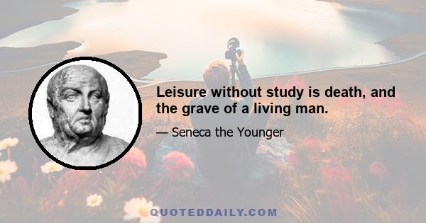 Leisure without study is death, and the grave of a living man.