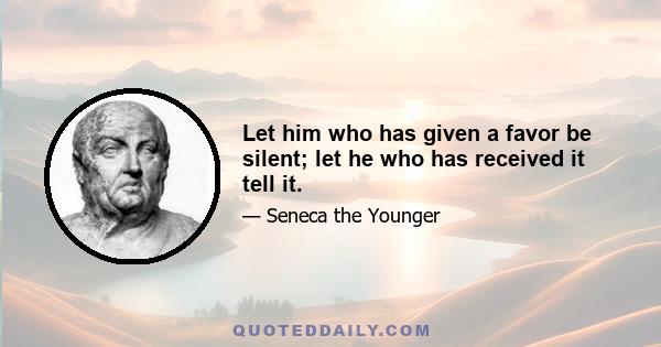 Let him who has given a favor be silent; let he who has received it tell it.