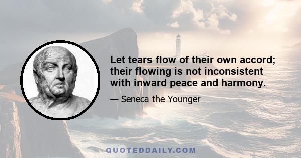 Let tears flow of their own accord; their flowing is not inconsistent with inward peace and harmony.